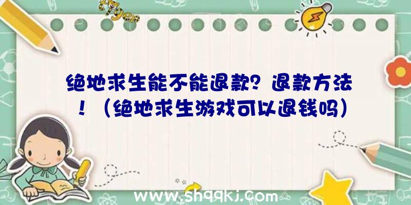 绝地求生能不能退款？退款方法！（绝地求生游戏可以退钱吗）